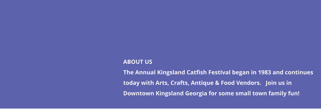 ABOUT US The Annual Kingsland Catfish FestIval began in 1983 and continues today with Arts, Crafts, Antique & Food Vendors.   Join us in Downtown Kingsland Georgia for some small town family fun!